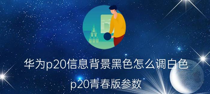 华为p20信息背景黑色怎么调白色 p20青春版参数？